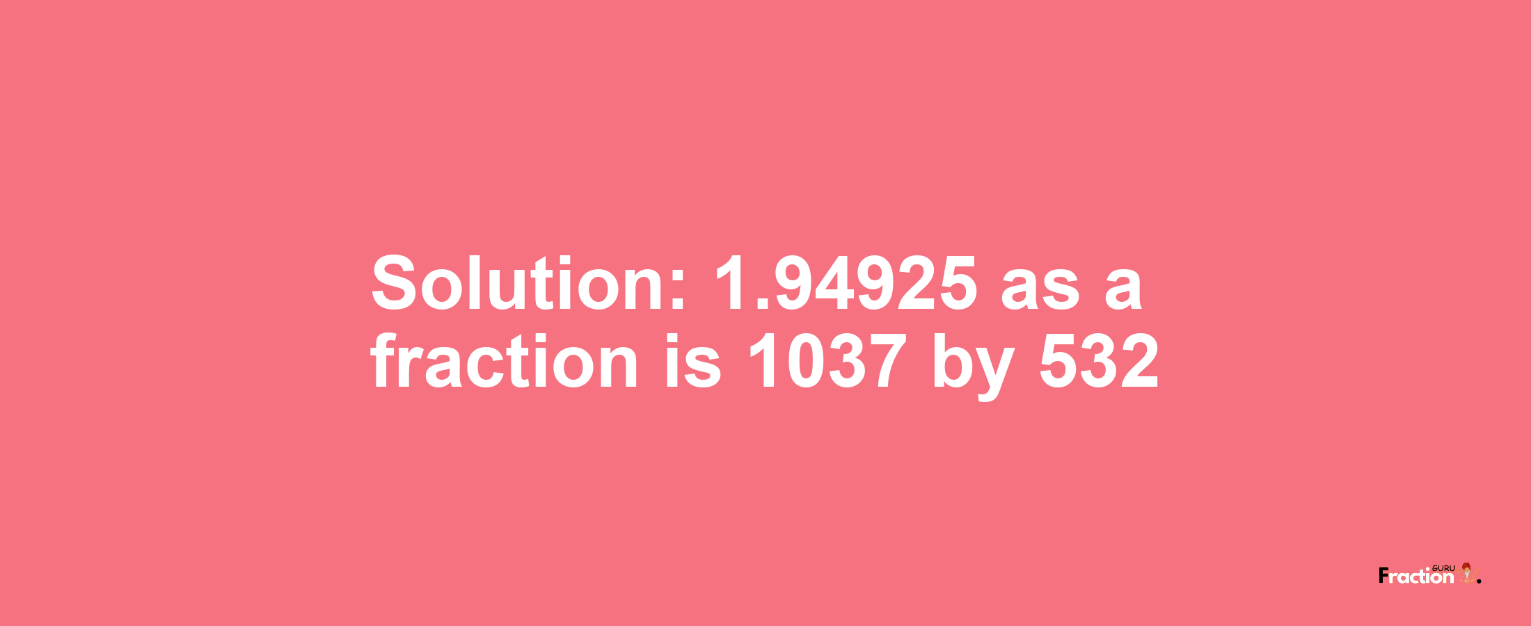 Solution:1.94925 as a fraction is 1037/532